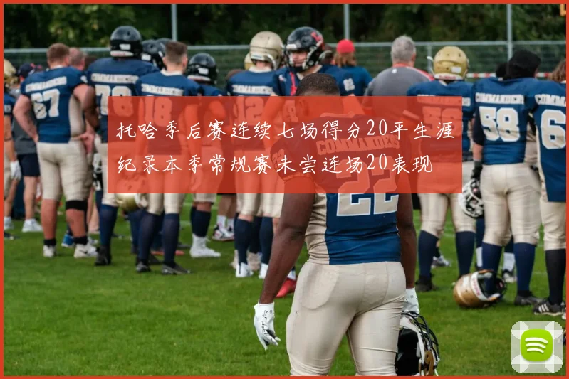 托哈季后赛连续七场得分20平生涯纪录本季常规赛未尝连场20表现