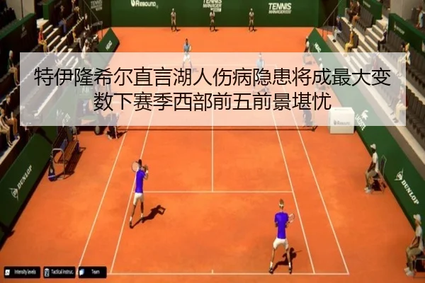 特伊隆希尔直言湖人伤病隐患将成最大变数下赛季西部前五前景堪忧