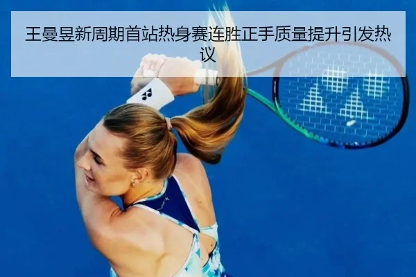 王曼昱新周期首站热身赛连胜正手质量提升引发热议